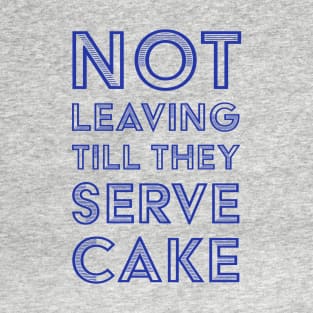 Not Leaving Till They Serve Cake T-Shirt